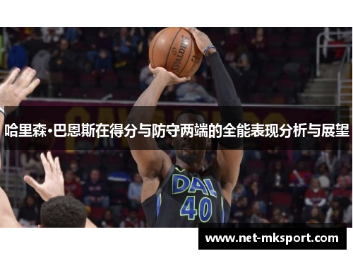 哈里森·巴恩斯在得分与防守两端的全能表现分析与展望