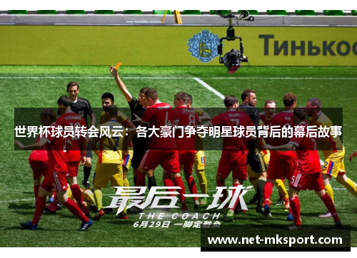 世界杯球员转会风云：各大豪门争夺明星球员背后的幕后故事