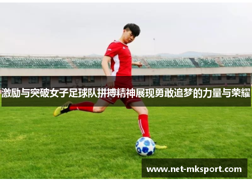 激励与突破女子足球队拼搏精神展现勇敢追梦的力量与荣耀