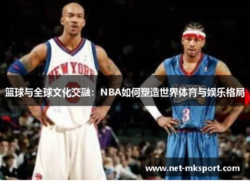 篮球与全球文化交融：NBA如何塑造世界体育与娱乐格局