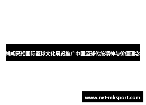 姚明亮相国际篮球文化展览推广中国篮球传统精神与价值理念