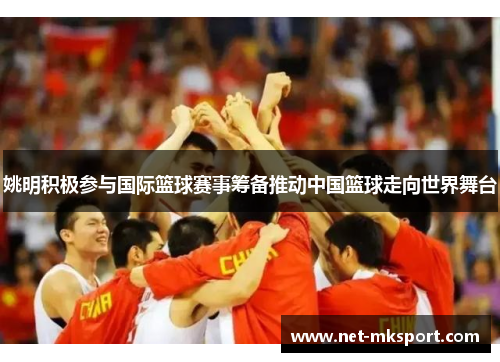 姚明积极参与国际篮球赛事筹备推动中国篮球走向世界舞台