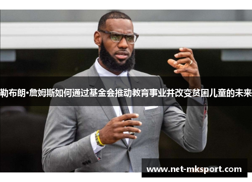 勒布朗·詹姆斯如何通过基金会推动教育事业并改变贫困儿童的未来