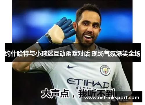 约什哈特与小球迷互动幽默对话 现场气氛爆笑全场