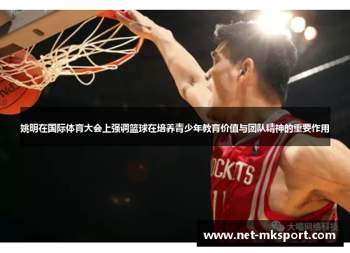 姚明在国际体育大会上强调篮球在培养青少年教育价值与团队精神的重要作用