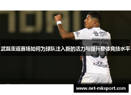 武磊重返赛场如何为球队注入新的活力与提升整体竞技水平