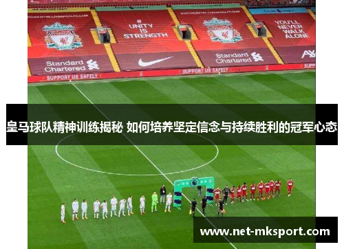 皇马球队精神训练揭秘 如何培养坚定信念与持续胜利的冠军心态