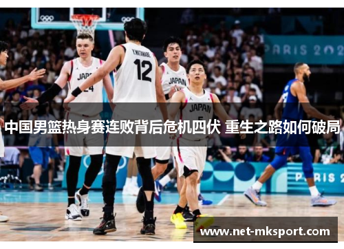 中国男篮热身赛连败背后危机四伏 重生之路如何破局