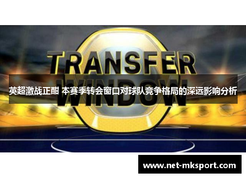 英超激战正酣 本赛季转会窗口对球队竞争格局的深远影响分析