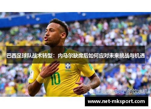 巴西足球队战术转型：内马尔缺席后如何应对未来挑战与机遇
