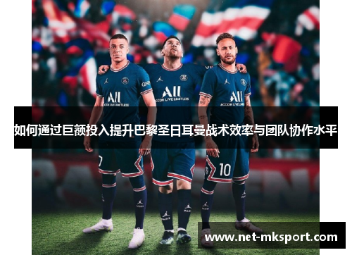 如何通过巨额投入提升巴黎圣日耳曼战术效率与团队协作水平