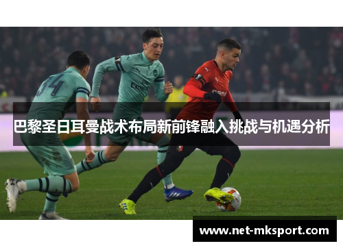 巴黎圣日耳曼战术布局新前锋融入挑战与机遇分析