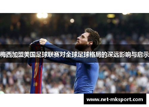 梅西加盟美国足球联赛对全球足球格局的深远影响与启示