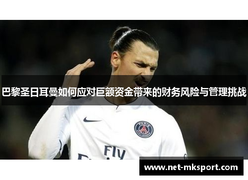 巴黎圣日耳曼如何应对巨额资金带来的财务风险与管理挑战
