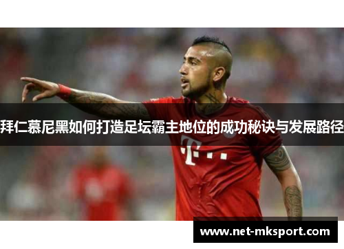 拜仁慕尼黑如何打造足坛霸主地位的成功秘诀与发展路径