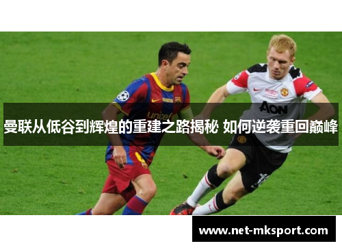 曼联从低谷到辉煌的重建之路揭秘 如何逆袭重回巅峰