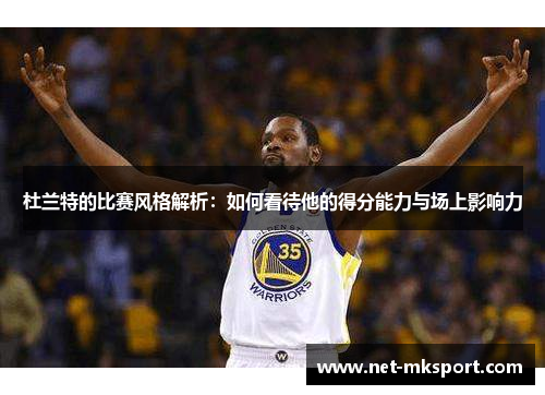 杜兰特的比赛风格解析：如何看待他的得分能力与场上影响力