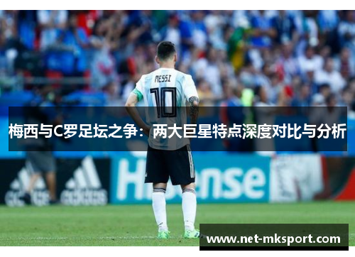 梅西与C罗足坛之争：两大巨星特点深度对比与分析