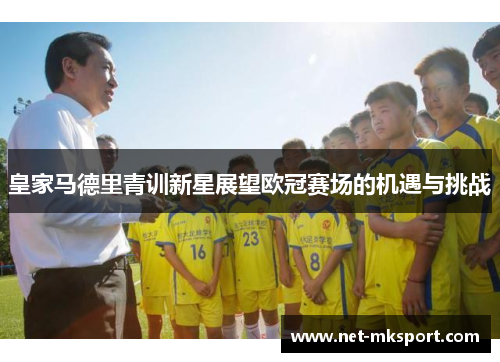 皇家马德里青训新星展望欧冠赛场的机遇与挑战