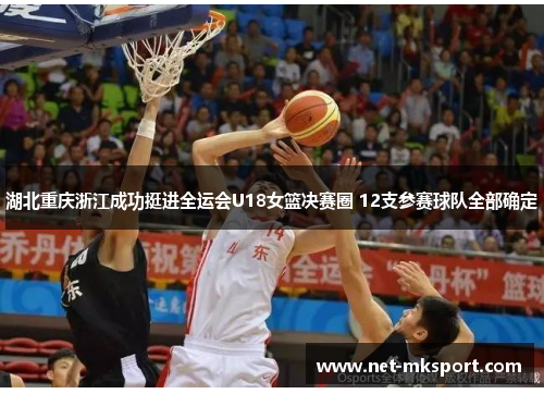 湖北重庆浙江成功挺进全运会U18女篮决赛圈 12支参赛球队全部确定