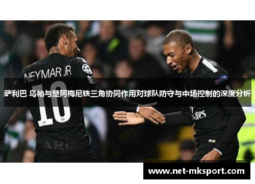 萨利巴 乌帕与楚阿梅尼铁三角协同作用对球队防守与中场控制的深度分析