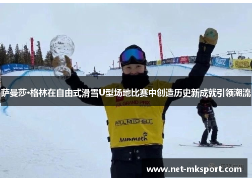 萨曼莎·格林在自由式滑雪U型场地比赛中创造历史新成就引领潮流