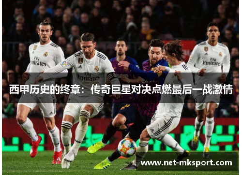 西甲历史的终章：传奇巨星对决点燃最后一战激情