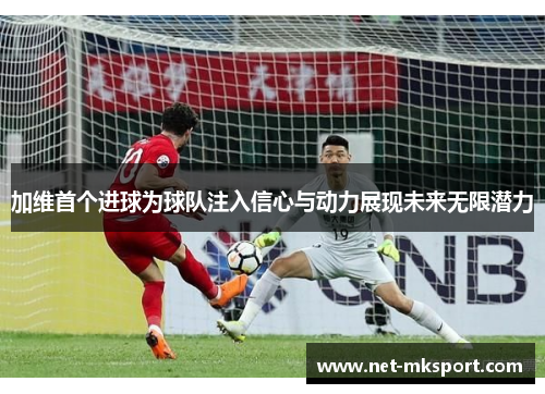 加维首个进球为球队注入信心与动力展现未来无限潜力