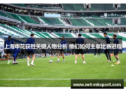 上海申花获胜关键人物分析 他们如何主宰比赛进程