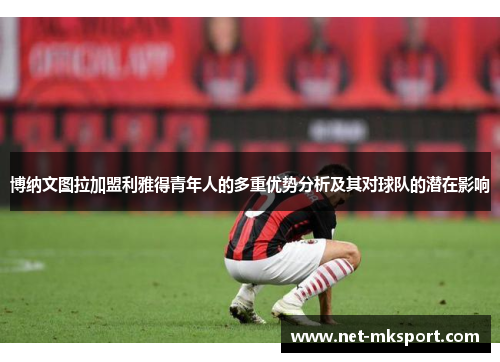 博纳文图拉加盟利雅得青年人的多重优势分析及其对球队的潜在影响
