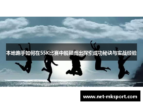 本地跑手如何在55K比赛中脱颖而出探索成功秘诀与实战经验