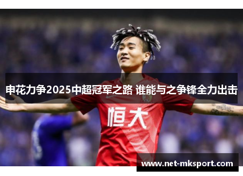 申花力争2025中超冠军之路 谁能与之争锋全力出击