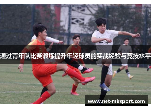 通过青年队比赛锻炼提升年轻球员的实战经验与竞技水平
