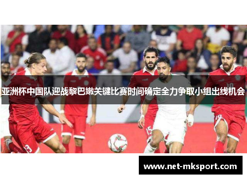 亚洲杯中国队迎战黎巴嫩关键比赛时间确定全力争取小组出线机会