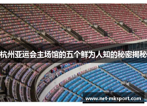 杭州亚运会主场馆的五个鲜为人知的秘密揭秘