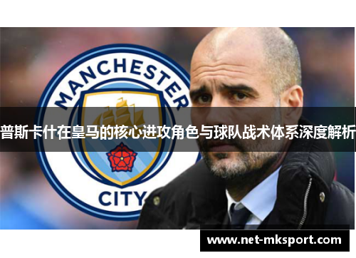 普斯卡什在皇马的核心进攻角色与球队战术体系深度解析