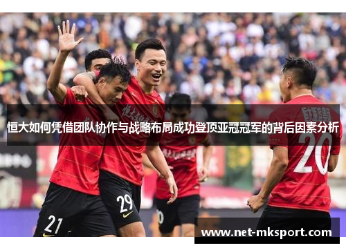恒大如何凭借团队协作与战略布局成功登顶亚冠冠军的背后因素分析