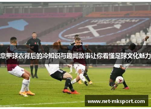 意甲球衣背后的冷知识与趣闻故事让你看懂足球文化魅力