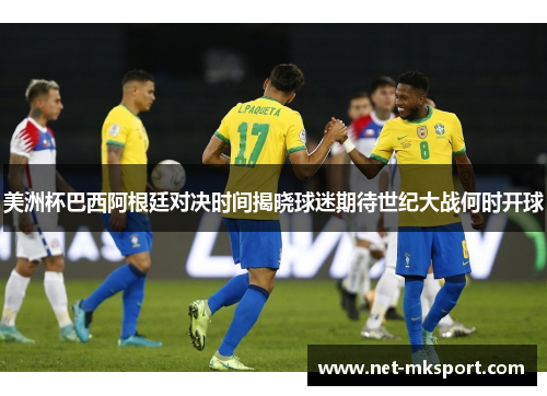 美洲杯巴西阿根廷对决时间揭晓球迷期待世纪大战何时开球