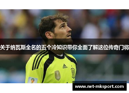 关于纳瓦斯全名的五个冷知识带你全面了解这位传奇门将