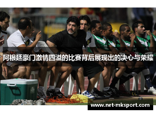 阿根廷豪门激情四溢的比赛背后展现出的决心与荣耀